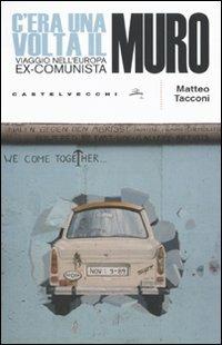 C'era una volta il muro. Viaggio nell'europa ex-comunista - Matteo Tacconi - copertina