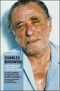 Charles Bukowski. Scrivo racconti e poi ci metto il sesso per vendere. La vita, la poesia e i segreti di uno scrittore maledetto - Paolo Roversi - copertina