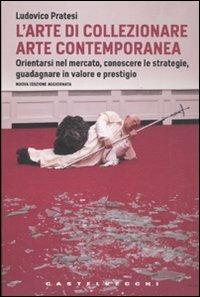 L'arte di collezionare arte contemporanea. Orientarsi nel mercato, conoscere le strategie, guadagnare in valore e prestigio - Ludovico Pratesi - copertina