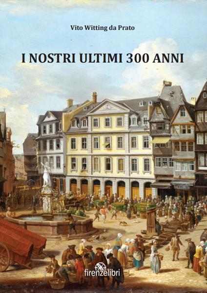 I nostri ultimi 300 anni. Esperienze di guerra, sogni e aneddoti sulla Linea Gotica - Vito Witting da Prato - copertina