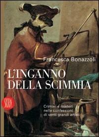 L' inganno della scimmia. Crimini e misteri nelle confessioni di venti grandi artisti - Francesca Bonazzoli - copertina