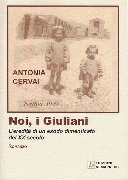 Noi, i giuliani. L'eredità di un esodo dimenticato del XX secolo - Antonia Cervai - copertina