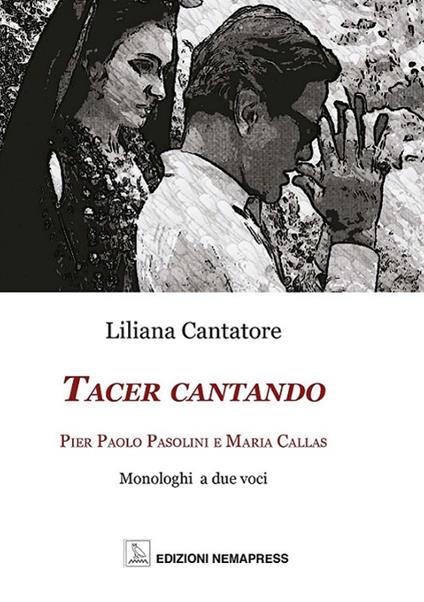 Tacer cantando. Pier Paolo Pasolini e Maria Callas. Monologhi a due voci - Liliana Cantatore - copertina