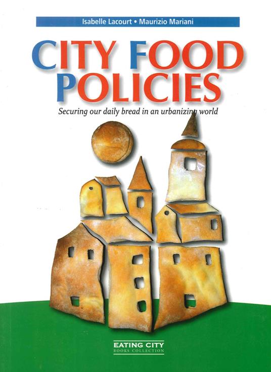 City food policies. Securing our daily bread in an urbanizing world - Isabelle Lacourt,Maurizio Mariani - copertina