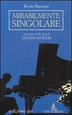 Mirabilmente singolare. Racconto della vita di Glenn Gould