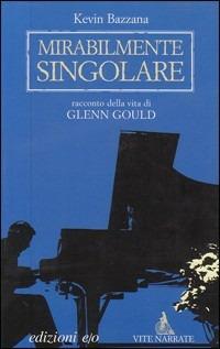 Mirabilmente singolare. Racconto della vita di Glenn Gould - Kevin Bazzana - copertina