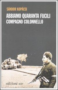 Abbiamo quaranta fucili, compagno colonnello - Sándor Kopácsi - copertina