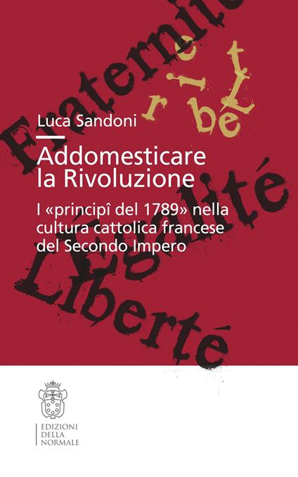 Addomesticare la rivoluzione. I «principî del 1789» nella cultura cattolica francese del Secondo Impero - Luca Sandoni - copertina