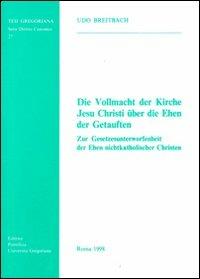 Die vollmacht der Kirche Jesu Christi über die Ehen der Getauften. Zur Gesetzesunterworfenheit der Ehen nichtkatholischer Christen - Udo Breitbach - copertina