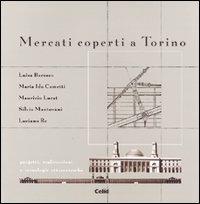 Mercati coperti a Torino. Progetti, realizzazioni e tecnologie ottocentesche - Luciano Re,Maurizio Lucat,Silvia Mantovani - copertina