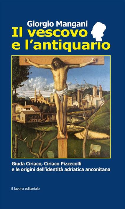 Il vescovo e l'antiquario. Guida Ciriaco, Ciriaco Pizzecolli e le origini dell'identità adriatica anconitana - Giorgio Mangani - copertina