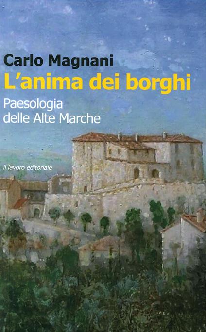 L' anima dei borghi. Paesologia della Alte Marche - Carlo Magnani - copertina