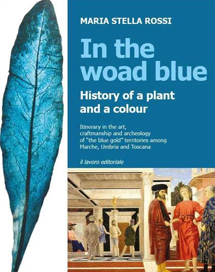 In the Woad Blue. History of a plant and a colour. Itinerary in the art, craftmanship and archaeology of «the blue gold» territories among Marche, Umbria and Toscana - Maria Stella Rossi - copertina