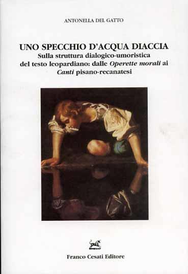 Uno specchio d'acqua diaccia. Sulla struttura dialogico-umoristica del testo leopardiano: dalle Operette morali ai Canti pisano-recanatesi - Antonella Del Gatto - 2