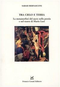 Tra cielo e terra. La metamorfosi del sacro nella poesia e nel teatro di Mario Luzi - Sarah Bernasconi - copertina