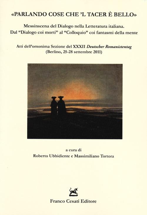 «Parlando cose che 'l tacer è bello». Messinscena del Dialogo nella letteratura italiana. Dal «Dialogo coi morti» al «Colloquio» coi fantasmi della mente - copertina