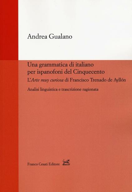 Una grammatica di italiano per ispanofoni del Cinquecento: l'«Arte muy curiosa» di Francisco Trenado de Ayllón. Analisi linguistica e trascrizione ragionata - Andrea Gualano - copertina