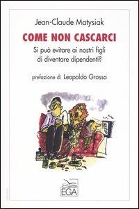 Come non cascarci. Si può evitare ai nostri figli di diventare dipendenti? - Jean-Claude Matysiak - copertina