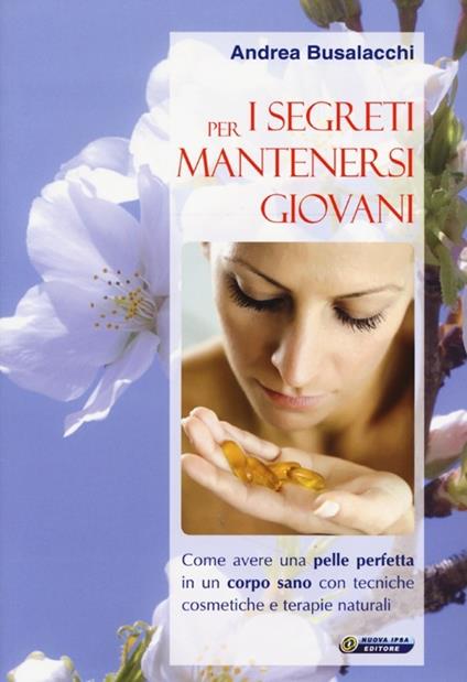 I segreti per mantenersi giovani. Come avere una pelle perfetta in un corpo sano con tecniche cosmetiche e terapie naturali - Andrea Busalacchi - copertina