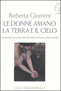 Le donne amano la terra e il cielo. Concretezza ed emotività: l'arte di vivere al femminile - Roberta Giommi - copertina