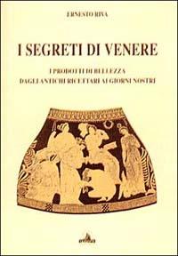 I segreti di Venere. I prodotti di bellezza dagli antichi ricettari ai giorni nostri - Ernesto Riva - copertina