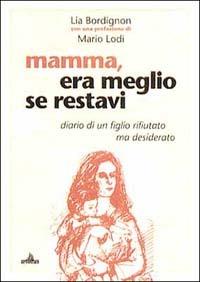 Mamma era meglio se restavi. Diario di un figlio rifiutato ma desiderato - Lia Bordignon - copertina