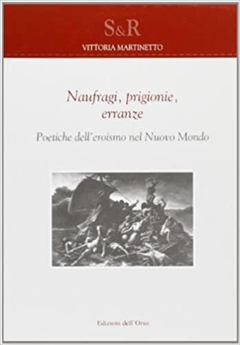 Naufragi, prigionie, erranze poetiche dell'eroismo nel nuovo mondo - Vittoria Martinetto - copertina