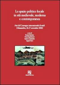 Lo spazio politico locale in età medievale moderna e contemporanea. Atti del Convegno internazionale di studi (Alessandria, 26-27 novembre 2004) - copertina