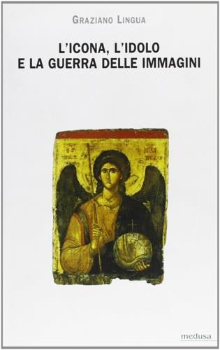 L' icona, l'idolo e la guerra delle immagini. Questioni di teoria ed etica dell'immagine nel cristianesimo - Graziano Lingua - copertina