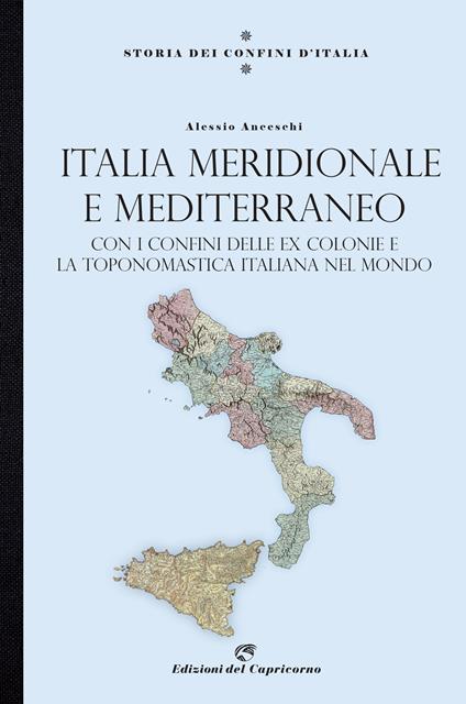 Storia dei confini d'Italia. Italia meridionale e Mediterraneo. Con i confini delle ex colonie e la toponomastica italiana nel mondo - Alessio Anceschi - copertina