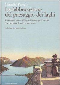 La fabbricazione del paesaggio dei laghi. Giardini, panorami e cittadine per turisti tra Ceresio, Lario e Verbano - Claudio Ferrata - copertina