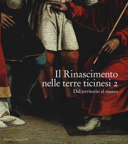 Il Rinascimento nelle terre ticinesi. Catalogo della mostra (Rancate-Mendrisio, 28 ottobre 2018-17 febbraio 2019). Ediz. illustrata. Vol. 2: Dal territorio al museo. - copertina