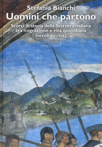 Uomini che partono. Scorci di storia della Svizzera italiana tra migrazione e vita quotidiana (XVI-XIX) - Stefania Bianchi - copertina