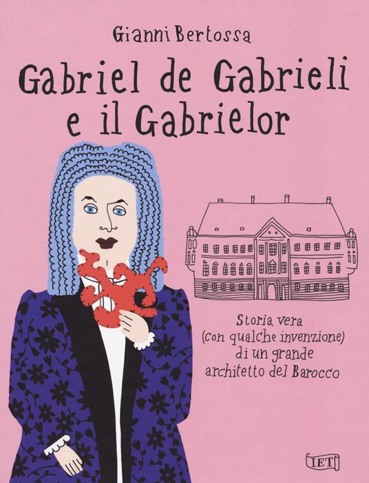 Gabriel de Gabrieli e il Gabrielor. Storia vera (con qualche invenzione) di un grande architetto del Barocco - Gianni Bertossa - copertina