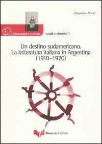 Un destino sudamericano. La letteratura italiana in Argentina (1910-1970) - Alejandro Patat - copertina