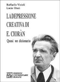 La depressione creativa di E. Cioran. Quasi un dizionario - Raffaello Vizioli,Lucia Orazi - copertina