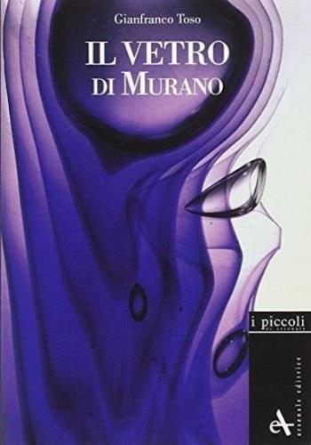Il vetro di Murano. Storie di vetri. Ediz. illustrata - Gianfranco Toso,Franco Toso - copertina