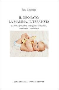 Il neonato, la mamma, il terapista. La prima ginnastica, come gestire un neonato, come capire i suoi bisogni - Pina Colombo - copertina