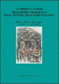 Le opere e i giorni. Tradizione e modernità nella pittura di Antonio Stagnoli - Domenico Montalto,Alfredo Bonomi,Pierluigi Leali - copertina