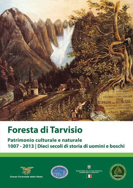 Foresta di Tarvisio. Patrimonio cuturale e naturale 1007-2013. Dieci secoli di storia di uomini e boschi - copertina