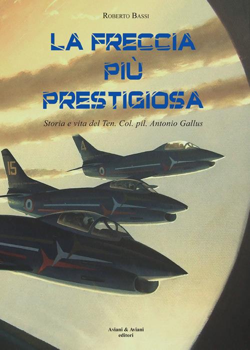 La Freccia più prestigiosa. Storia e vita del Ten. Col. pil. Antonio Gallus - Roberto Bassi - copertina