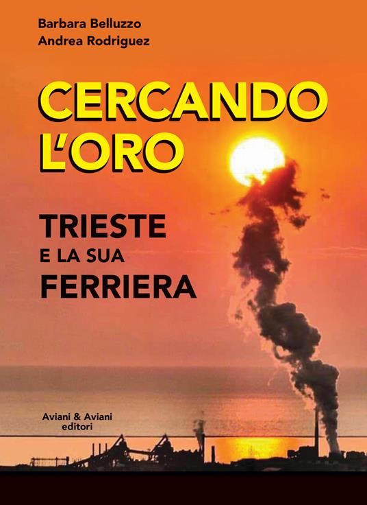 Cercando l'oro. Trieste e la su Ferriera - Barbara Belluzzo,Andrea Rodriguez - copertina