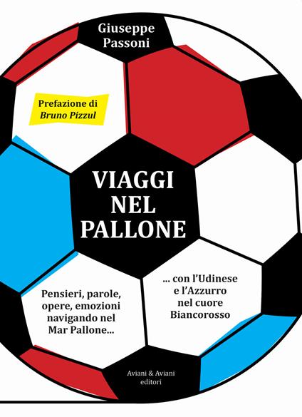 Viaggi nel pallone. Pensieri, parole, opere, emozioni navigando nel Mar Pallone... con l'Udinese e l'Azzurro nel cuore Biancorosso - Giuseppe Passoni - copertina