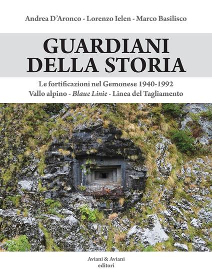 Guardiani della storia. Le fortificazioni nel Gemonese 1940-1992. Vallo alpino, Blaue Linie, Linea del Tagliamento. Ediz. illustrata - Andrea D'Aronco,Lorenzo Ielen,Marco Basilisco - copertina