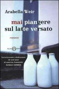 Mai piangere sul latte versato - Arabella Weir - copertina