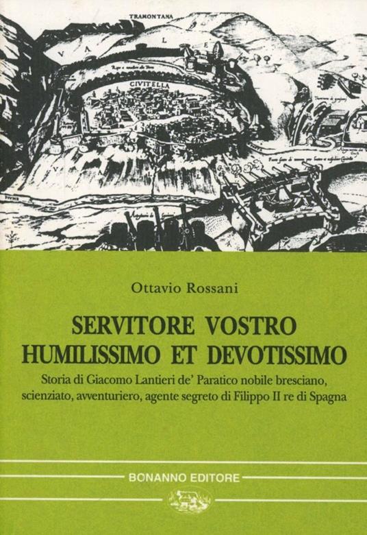 Servitore vostro humilissimo et devotissimo. Storia di Giacomo Lantieri de' Paratico nobile bresciano, scienziato, avventuriero, agente segreto... - Ottavio Rossani - copertina