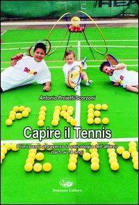 Capire il tennis. Primi passi attraverso la psicologia dell'allievo dai 5 ai 14 anni - Antonio Proietti Scorzoni - copertina