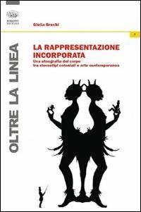 La rappresentazione incorporata. Una etnografia del corpo tra stereotipi coloniali e arte contemporanea - Giulia Grechi - copertina