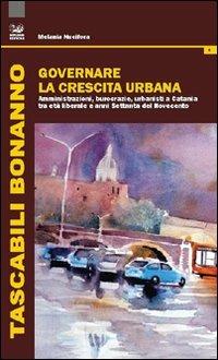 Governare la crescita urabana. Amministrazioni, burocrazie, urbanisti a Catania tra età liberale e anni Settanta del Novecento - Melania Nucifora - copertina