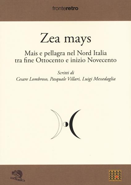 Zea Mays. Mais e pellagra nel nord Italia tra fine Ottocento e inizio Novecento - Cesare Lombroso,Pasquale Villari,Luigi Messedaglia - copertina